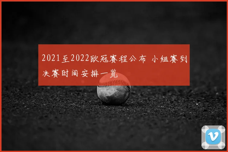 2021至2022欧冠赛程公布 小组赛到决赛时间安排一览