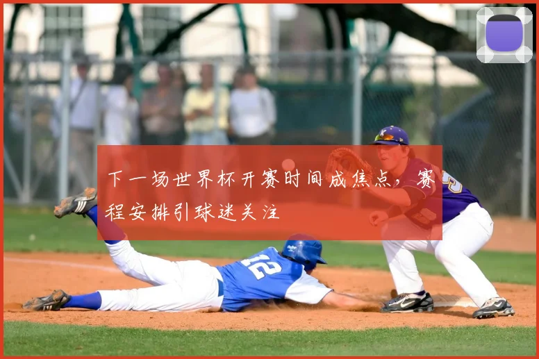 下一场世界杯开赛时间成焦点，赛程安排引球迷关注