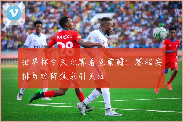 世界杯今天比赛看点前瞻:赛程安排与对阵焦点引关注