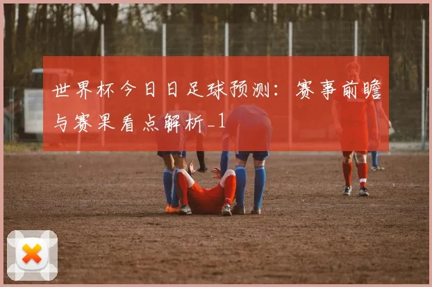 世界杯今日日足球预测:赛事前瞻与赛果看点解析_1