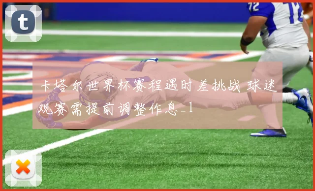 卡塔尔世界杯赛程遇时差挑战 球迷观赛需提前调整作息_1