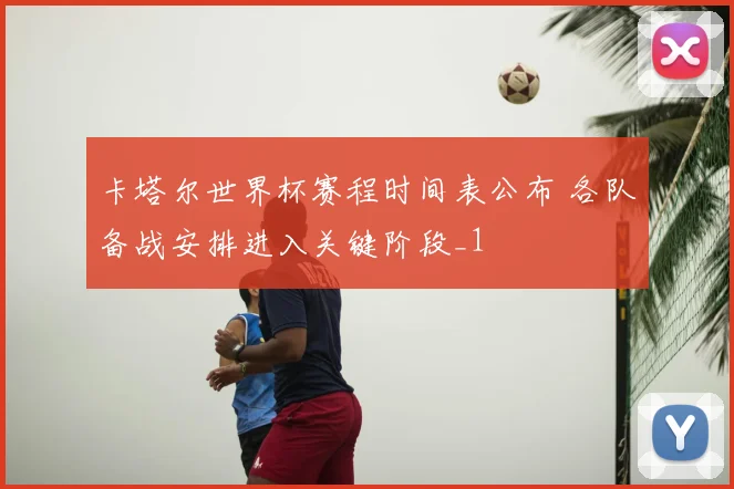 卡塔尔世界杯赛程时间表公布 各队备战安排进入关键阶段_1