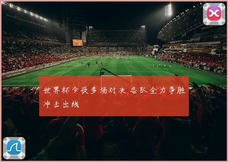 世界杯今夜多场对决 各队全力争胜冲击出线