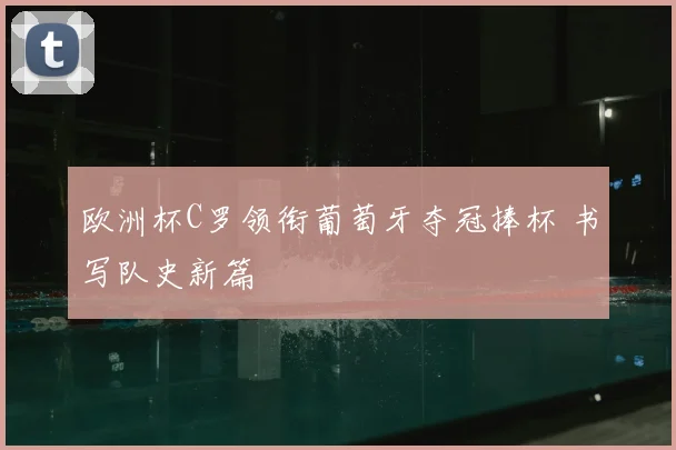 欧洲杯C罗领衔葡萄牙夺冠捧杯 书写队史新篇