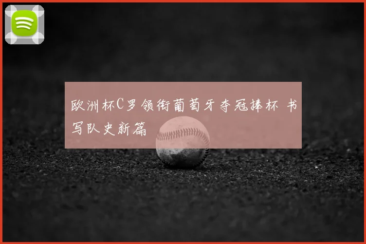 欧洲杯C罗领衔葡萄牙夺冠捧杯 书写队史新篇