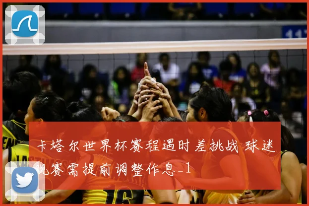 卡塔尔世界杯赛程遇时差挑战 球迷观赛需提前调整作息_1