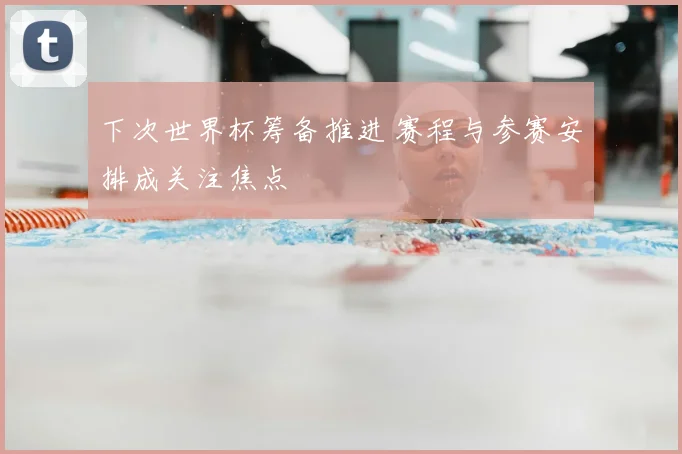 下次世界杯筹备推进 赛程与参赛安排成关注焦点