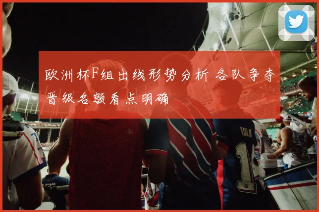 欧洲杯F组出线形势分析 各队争夺晋级名额看点明确