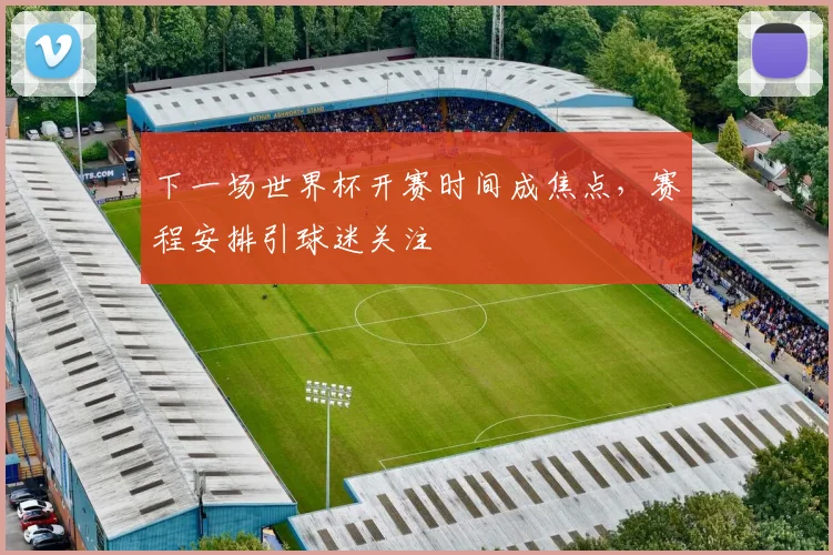 下一场世界杯开赛时间成焦点，赛程安排引球迷关注