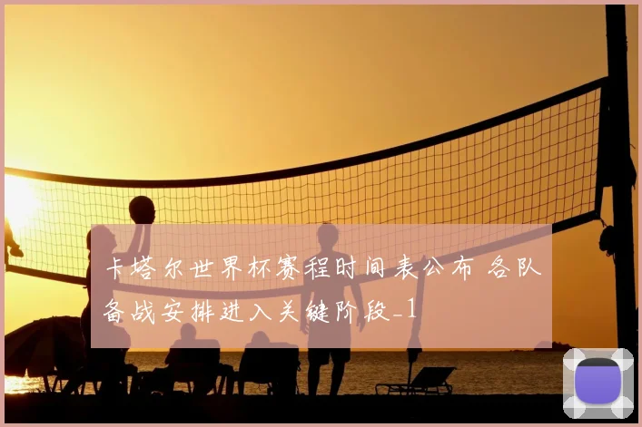 卡塔尔世界杯赛程时间表公布 各队备战安排进入关键阶段_1