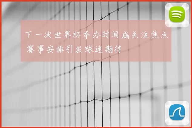 下一次世界杯举办时间成关注焦点 赛事安排引发球迷期待