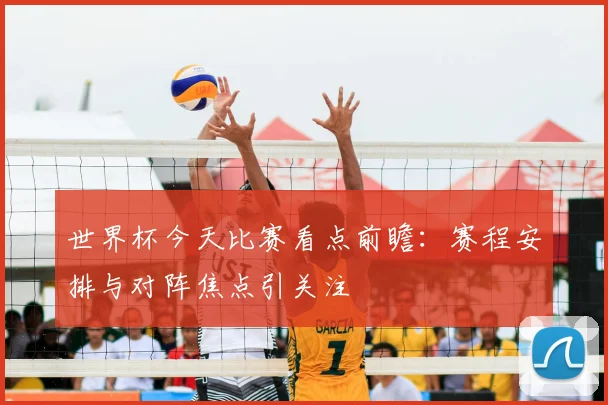 世界杯今天比赛看点前瞻:赛程安排与对阵焦点引关注