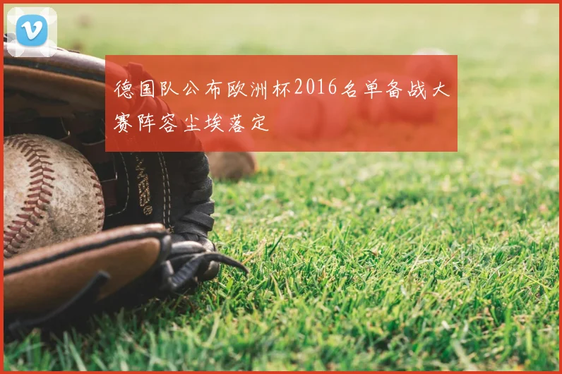 德国队公布欧洲杯2016名单备战大赛阵容尘埃落定